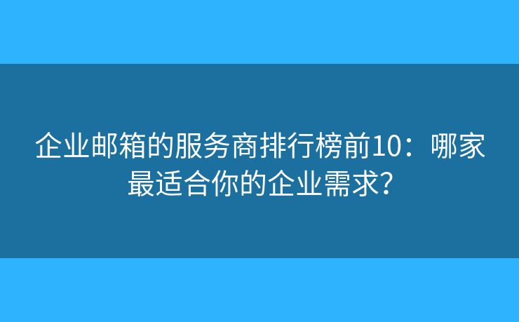 企业邮箱的服务商排行榜前10：哪家最适合你的企业需求？