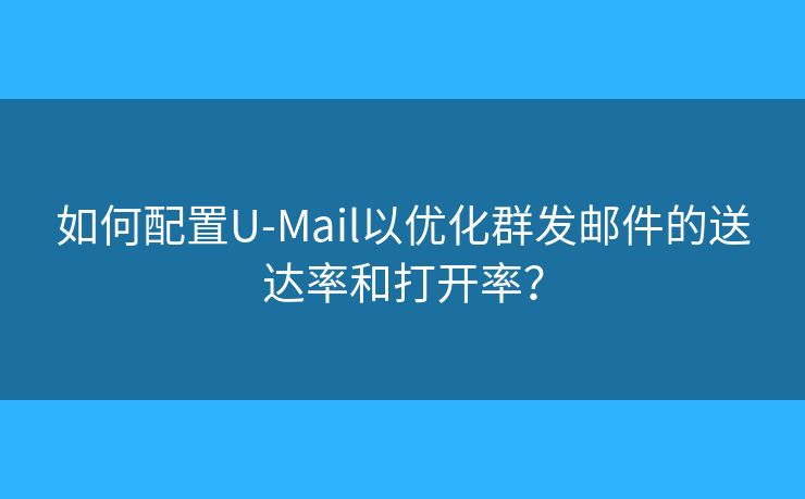 如何配置U-Mail以优化群发邮件的送达率和打开率？