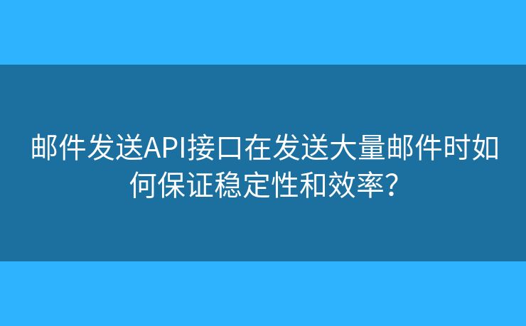 邮件发送API接口在发送大量邮件时如何保证稳定性和效率？