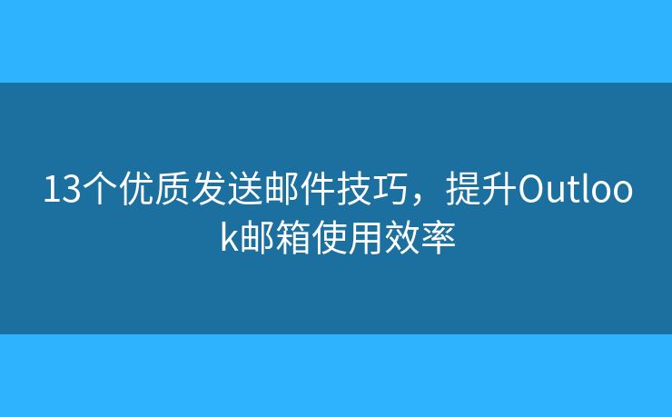 13个优质发送邮件技巧，提升Outlook邮箱使用效率