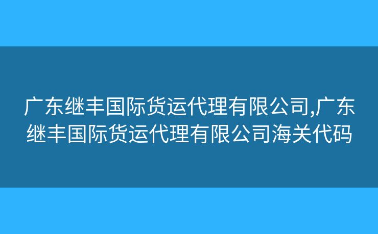 广东继丰国际货运代理有限公司,广东继丰国际货运代理有限公司海关代码
