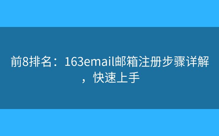 前8排名：163email邮箱注册步骤详解，快速上手