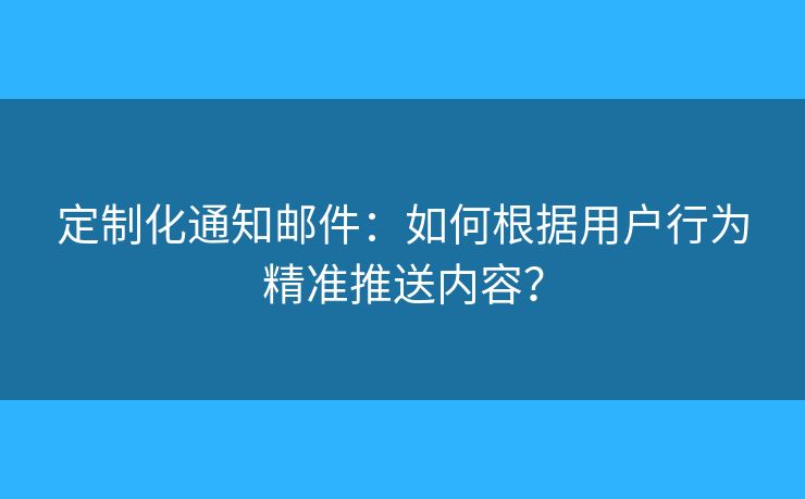 定制化通知邮件：如何根据用户行为精准推送内容？
