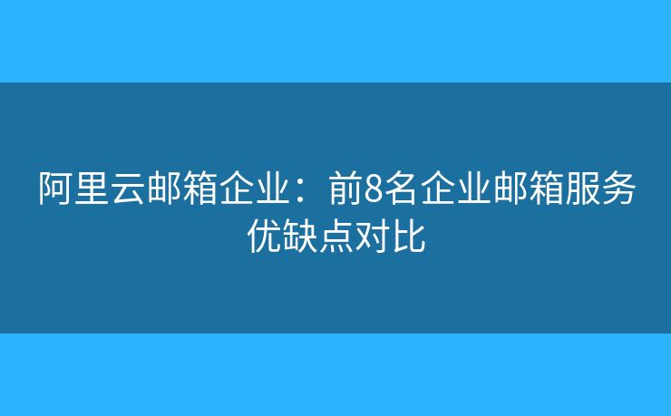 阿里云邮箱企业:前8名企业邮箱服务优缺点对比 阿里云邮箱企业:前8名企业邮箱服务优缺点对比