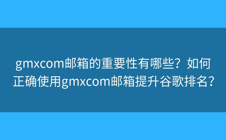 gmxcom邮箱的重要性有哪些？如何正确使用gmxcom邮箱提升谷歌排名？