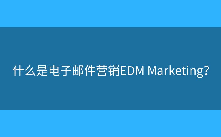 什么是电子邮件营销EDM Marketing? 什么是电子邮件营销EDM Marketing?