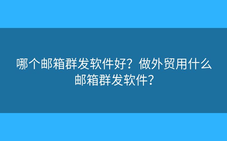 哪个邮箱群发软件好?做外贸用什么邮箱群发软件? 哪个邮箱群发软件好?做外贸用什么邮箱群发软件?