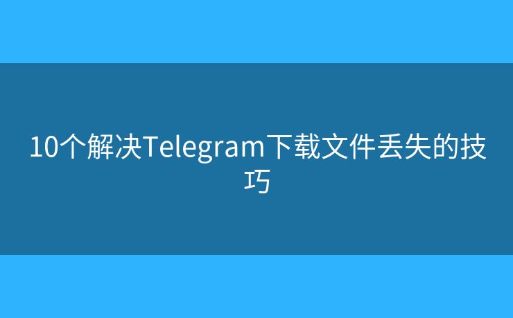 10个解决Telegram下载文件丢失的技巧