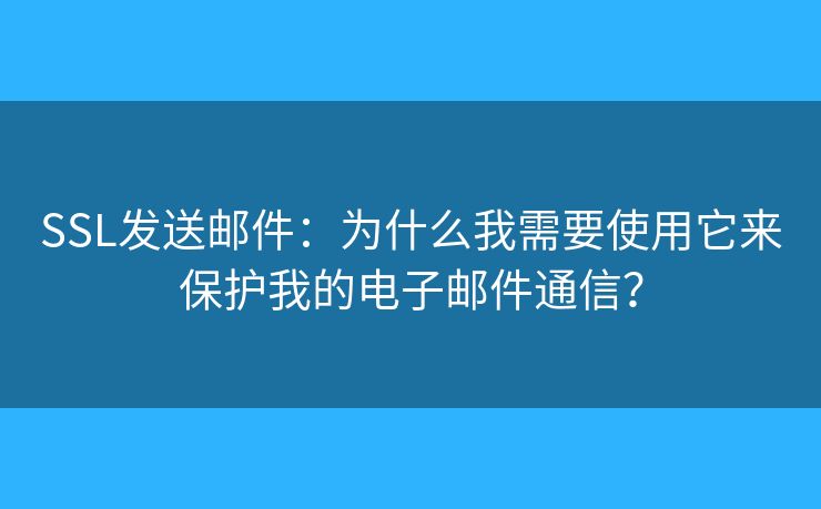 SSL发送邮件：为什么我需要使用它来保护我的电子邮件通信？