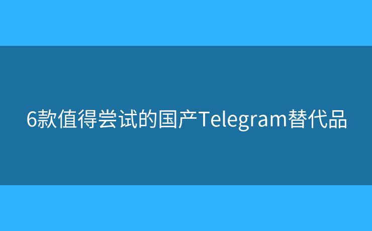 6款值得尝试的国产Telegram替代品
