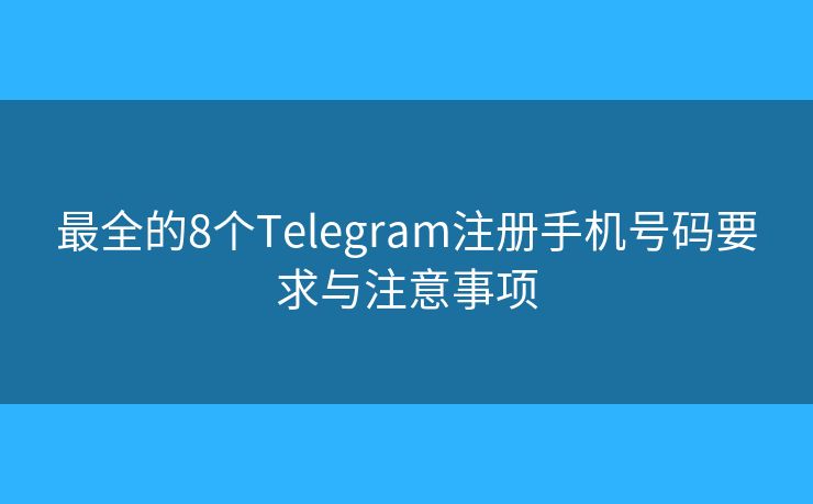 最全的8个Telegram注册手机号码要求与注意事项