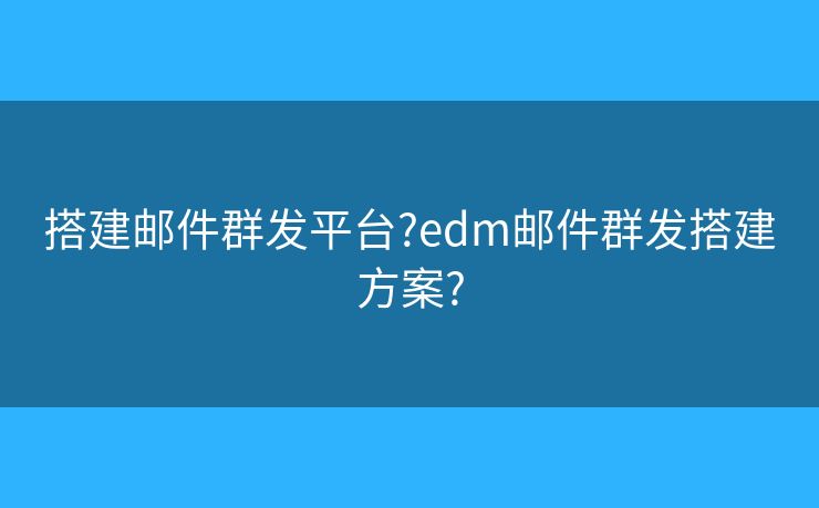 搭建邮件群发平台?edm邮件群发搭建方案? 搭建邮件群发平台?edm邮件群发搭建方案?