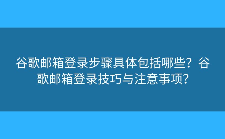 谷歌邮箱登录步骤具体包括哪些？谷歌邮箱登录技巧与注意事项？