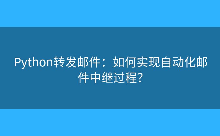 Python转发邮件：如何实现自动化邮件中继过程？